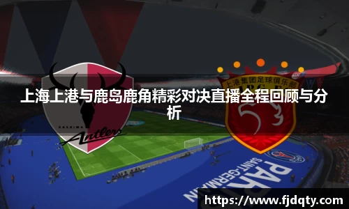 上海上港与鹿岛鹿角精彩对决直播全程回顾与分析