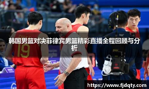 韩国男篮对决菲律宾男篮精彩直播全程回顾与分析